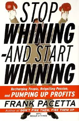 Arrêtez de vous plaindre et commencez à gagner : Recharger les gens, réinsuffler la passion et augmenter les profits - Stop Whining--And Start Winning: Recharging People, Re-Igniting Passion, and Pumping Up Profits