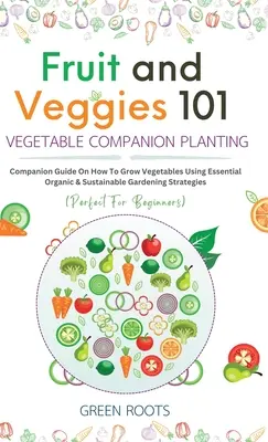 Fruit and Veggies 101 - Vegetable Companion Planting : Guide du compagnon sur la façon de cultiver des légumes en utilisant des stratégies de jardinage essentielles, biologiques et durables. - Fruit and Veggies 101 - Vegetable Companion Planting: Companion Guide On How To Grow Vegetables Using Essential, Organic & Sustainable Gardening Strat