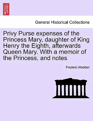 Dépenses de la bourse privée de la princesse Marie, fille du roi Henri VIII, puis de la reine Marie. Avec un mémoire de la princesse et des notes. - Privy Purse expenses of the Princess Mary, daughter of King Henry the Eighth, afterwards Queen Mary. With a memoir of the Princess, and notes