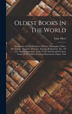 Les plus vieux livres du monde : Un compte rendu de la religion, de la sagesse, de la philosophie, de l'éthique, de la psychologie, des manières, des proverbes, des dictons, du raffinement, etc. de T - Oldest Books In The World: An Account Of The Religion, Wisdom, Philosophy, Ethics, Psychology, Manners, Proverbs, Sayings, Refinement, Etc., Of T