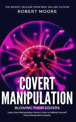 Manipulation secrète : La manipulation secrète - Apprenez comment fonctionne la manipulation et comment vous défendre contre les personnes manipulatrices. - Covert Manipulation: Blowing Their Covers - Learn How Manipulation Works & How to Defend Yourself from Manipulative People