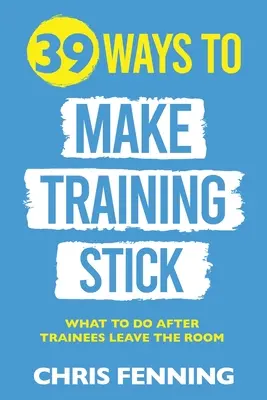 39 façons de faire perdurer la formation : Que faire une fois que les stagiaires ont quitté la salle ? - 39 Ways to Make Training Stick: What to do after trainees leave the room