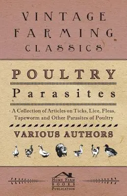 Poultry Parasites - Une collection d'articles sur les tiques, les poux, les puces, le ver solitaire et d'autres parasites de la volaille. - Poultry Parasites - A Collection of Articles on Ticks, Lice, Fleas, Tapeworm and Other Parasites of Poultry