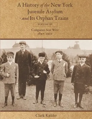 Histoire de l'asile pour mineurs de New York et de ses trains d'orphelins : Volume six : Les compagnies envoyées dans l'Ouest (1897-1922) - A History of the New York Juvenile Asylum and Its Orphan Trains: Volume Six: Companies Sent West (1897-1922)