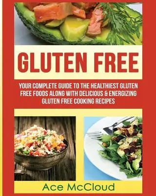 Sans gluten : Votre guide complet des aliments sans gluten les plus sains ainsi que des recettes de cuisine sans gluten délicieuses et énergisantes. - Gluten Free: Your Complete Guide To The Healthiest Gluten Free Foods Along With Delicious & Energizing Gluten Free Cooking Recipes