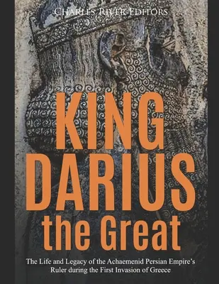 Le roi Darius le Grand : La vie et l'héritage du souverain de l'empire perse achéménide lors de la première invasion de la Grèce - King Darius the Great: The Life and Legacy of the Achaemenid Persian Empire's Ruler during the First Invasion of Greece