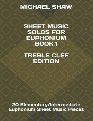 Sheet Music Solos For Euphonium Book 1 Treble Clef Edition : 20 Elementary/Intermediate Euphonium Sheet Music Pieces - Sheet Music Solos For Euphonium Book 1 Treble Clef Edition: 20 Elementary/Intermediate Euphonium Sheet Music Pieces