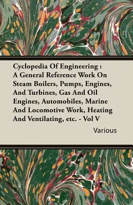 Cyclopédie de l'ingénierie : Un ouvrage de référence général sur les chaudières à vapeur, les pompes, les moteurs et les turbines, les moteurs à gaz et à pétrole, les automobiles, la marine et la construction. - Cyclopedia Of Engineering: A General Reference Work On Steam Boilers, Pumps, Engines, And Turbines, Gas And Oil Engines, Automobiles, Marine And