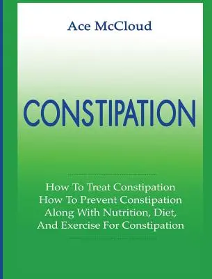 Constipation : Comment traiter la constipation : Comment prévenir la constipation : La constipation : Comment traiter la constipation ? Comment prévenir la constipation : Avec la nutrition, le régime, et l'exercice pour la constipation. - Constipation: How To Treat Constipation: How To Prevent Constipation: Along With Nutrition, Diet, And Exercise For Constipation