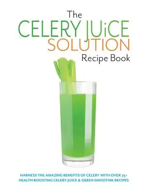 Le livre de recettes de la solution au jus de céleri : Exploitez les incroyables bienfaits du céleri avec plus de 75+ recettes de jus de céleri et de smoothies verts bénéfiques pour la santé. - The Celery Juice Solution Recipe Book: Harness the amazing benefits of celery with over 75+ health boosting celery juice & green smoothie recipes