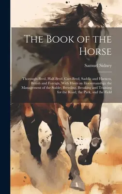 Le livre du cheval : pur-sang, demi-sang, chevaux de charrette, selle et harnais, britanniques et étrangers, avec des conseils sur l'équitation ; la gestion des chevaux. - The Book of the Horse: Thorough-bred, Half-bred, Cart-bred, Saddle and Harness, British and Foreign, With Hints on Horsemanship; the Manageme