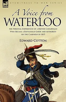 Une voix de Waterloo : les expériences personnelles d'un cavalier britannique qui devint un guide du champ de bataille et une autorité sur la campagne de 1815 - A Voice from Waterloo: the Personal Experiences of a British Cavalryman Who Became a Battlefield Guide and Authority on the Campaign of 1815