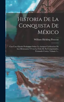 Historia De La Conquista De Mxico : Cona Ojeada Preliminar Sobre La Antigua Civilizacion De Los Mexicanos, Y Con La Vida De Su Conquistador, Fernan - Historia De La Conquista De Mxico: Con Una Ojeada Preliminar Sobre La Antigua Civilizacion De Los Mexicanos, Y Con La Vida De Su Conquistador, Fernan