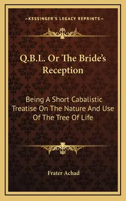 Q.B.L. ou la réception de la mariée : Un court traité cabalistique sur la nature et l'utilisation de l'arbre de vie - Q.B.L. Or The Bride's Reception: Being A Short Cabalistic Treatise On The Nature And Use Of The Tree Of Life