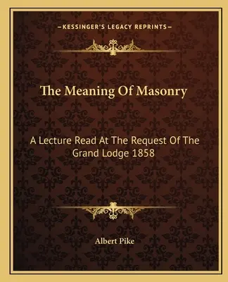 La signification de la maçonnerie : Une conférence lue à la demande de la Grande Loge 1858 - The Meaning Of Masonry: A Lecture Read At The Request Of The Grand Lodge 1858