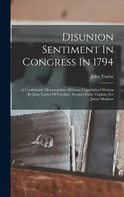 Le sentiment de désunion au Congrès en 1794 : Un mémorandum confidentiel jusqu'ici inédit écrit par John Taylor of Caroline, sénateur de Virginie, pour le compte de l'Union européenne. - Disunion Sentiment In Congress In 1794: A Confidential Memorandum Hitherto Unpublished Written By John Taylor Of Caroline, Senator From Virginia, For