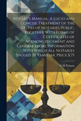 Manuel du notaire. Un traitement lucide et concis des devoirs des notaires publics, ainsi que des formulaires de certificats de reconnaissance et d'actes généraux. - Notary's Manual. A Lucid and Concise Treatment of the Duties of Notaries Public, Together With Forms of Certificates of Acknowledgement and General Le