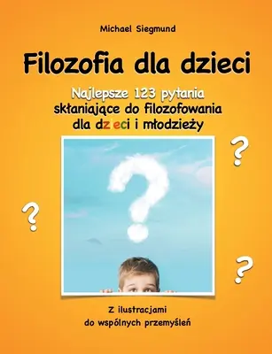 Filozofia dla dzieci : Najlepsze 123 pytania sklaniajace do filozofowania dla dzieci i mlodziezy. Z ilustracjami do wsplnych przemyslen - Filozofia dla dzieci: Najlepsze 123 pytania sklaniajace do filozofowania dla dzieci i mlodziezy. Z ilustracjami do wsplnych przemyslen