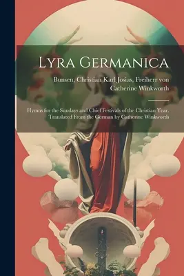 Lyra Germanica : Hymnes pour les dimanches et les principales fêtes de l'année chrétienne. Traduit de l'allemand par Catherine Winkworth - Lyra Germanica: Hymns for the Sundays and Chief Festivals of the Christian Year. Translated From the German by Catherine Winkworth