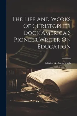La vie et l'œuvre de Christopher Dock, écrivain pionnier de l'éducation en Amérique - The Life And Works Of Christopher Dock America S Pioneer Writer On Education