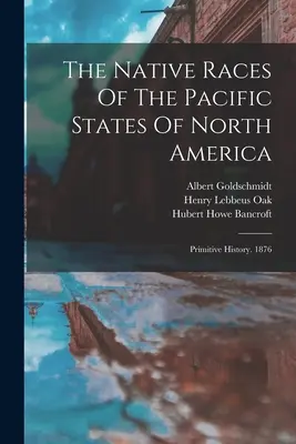 Les races indigènes des États du Pacifique de l'Amérique du Nord : Histoire primitive. 1876 - The Native Races Of The Pacific States Of North America: Primitive History. 1876