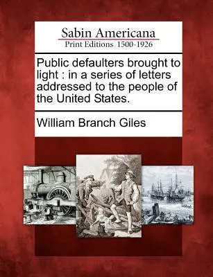 Public Defaulters Brought to Light : In a Series of Letters Addressed to the People of the United States (Les mauvais payeurs publics mis en lumière : dans une série de lettres adressées au peuple des États-Unis). - Public Defaulters Brought to Light: In a Series of Letters Addressed to the People of the United States.