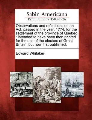 Observations et réflexions sur un acte passé en l'année 1774 pour la colonisation de la province de Québec : Destiné à être imprimé à l'époque pour les besoins de l'administration publique. - Observations and Reflections on an Act, Passed in the Year, 1774, for the Settlement of the Province of Quebec: Intended to Have Been Then Printed for