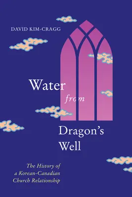 L'eau du puits du dragon : L'histoire d'une relation entre l'Église coréenne et l'Église canadienne - Water from Dragon's Well: The History of a Korean-Canadian Church Relationship