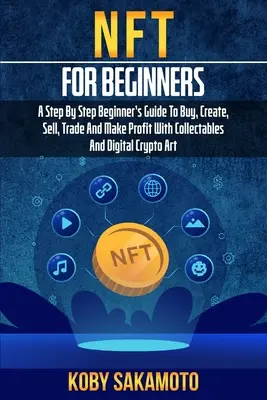 NFT pour les débutants : Un guide pas à pas pour acheter, créer, vendre, échanger et faire du profit avec les objets de collection et le Crypto Art numérique. - NFT for Beginners: A Step by Step Beginner's Guide to Buy, Create, Sell, Trade and Make Profit with Collectables and Digital Crypto Art