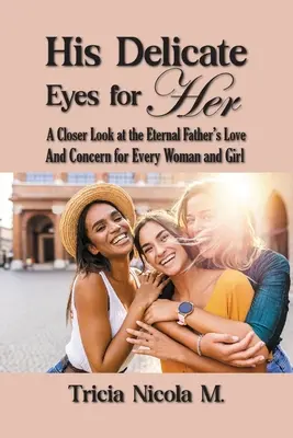 Ses yeux délicats pour elle : Un regard plus attentif sur l'amour et le souci du Père éternel pour chaque femme et chaque fille - His Delicate Eyes for Her: A Closer Look at the Eternal Father's Love and Concern for Every Woman and Girl