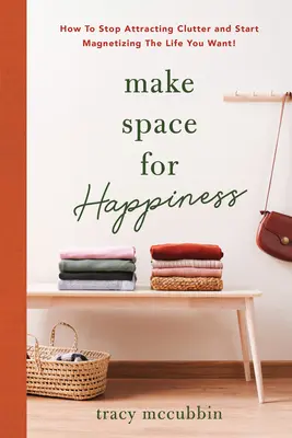 Faites de la place pour le bonheur : Comment arrêter d'attirer le désordre et commencer à magnétiser la vie que vous voulez - Make Space for Happiness: How to Stop Attracting Clutter and Start Magnetizing the Life You Want