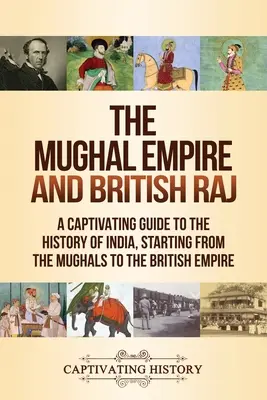 L'Empire moghol et le Raj britannique : un guide captivant de l'histoire de l'Inde, des Moghols à l'Empire britannique - The Mughal Empire and British Raj: A Captivating Guide to the History of India, Starting from the Mughals to the British Empire