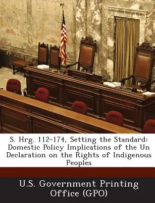 S. Hrg. 112-174, Setting the Standard : Implications de la Déclaration des Nations Unies sur les droits des peuples autochtones en matière de politique intérieure - S. Hrg. 112-174, Setting the Standard: Domestic Policy Implications of the Un Declaration on the Rights of Indigenous Peoples