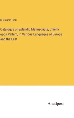 Catalogue de magnifiques manuscrits, principalement sur vélin, dans diverses langues d'Europe et d'Orient - Catalogue of Splendid Manuscripts, Chiefly upon Vellum, in Various Languages of Europe and the East