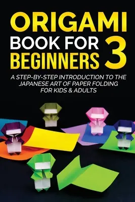 Origami Book for Beginners 3 : Une introduction pas à pas à l'art japonais du pliage de papier pour enfants et adultes - Origami Book for Beginners 3: A Step-by-Step Introduction to the Japanese Art of Paper Folding for Kids & Adults