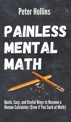Mathématiques mentales indolores : Des moyens rapides, faciles et utiles pour devenir un calculateur humain (même si vous êtes nul en maths) - Painless Mental Math: Quick, Easy, and Useful Ways to Become a Human Calculator (Even if You Suck at Math)