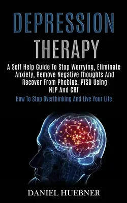 Thérapie de la dépression : Un guide d'auto-assistance pour arrêter de s'inquiéter, éliminer l'anxiété, supprimer les pensées négatives et se remettre des phobies, du TSPT à l'aide de la N - Depression Therapy: A Self Help Guide to Stop Worrying, Eliminate Anxiety, Remove Negative Thoughts and Recover From Phobias, Ptsd Using N