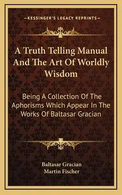 Un manuel de vérité et l'art de la sagesse du monde : Un recueil d'aphorismes figurant dans les œuvres de Baltasar Gracian - A Truth Telling Manual And The Art Of Worldly Wisdom: Being A Collection Of The Aphorisms Which Appear In The Works Of Baltasar Gracian