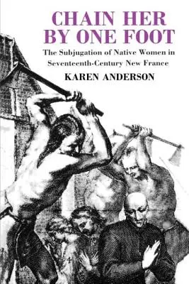 L'enchaîner par un pied : L'assujettissement des femmes autochtones en Nouvelle-France au XVIIe siècle - Chain Her by One Foot: The Subjugation of Native Women in Seventeenth-Century New France