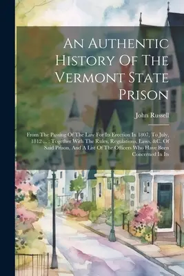 Une histoire authentique de la prison d'État du Vermont : Depuis l'adoption de la loi pour son érection en 1807, jusqu'en juillet 1812 ... : Avec les règles, le règlement - An Authentic History Of The Vermont State Prison: From The Passing Of The Law For Its Erection In 1807, To July, 1812 ...: Together With The Rules, Re