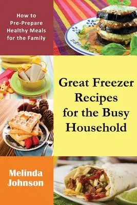 Recettes de congélation pour les ménages occupés : Comment préparer des repas sains pour la famille - Great Freezer Recipes for the Busy Household: How to Pre-Prepare Healthy Meals for the Family