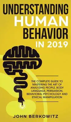 Comprendre le comportement humain en 2019 : Le guide complet pour maîtriser l'art d'analyser les gens, le langage corporel, la persuasion, la psychologie comportementale et les relations humaines. - Understanding Human Behavior in 2019: The Complete Guide to Mastering the Art of Analyzing People, Body Language, Persuasion, Behavioral Psychology an