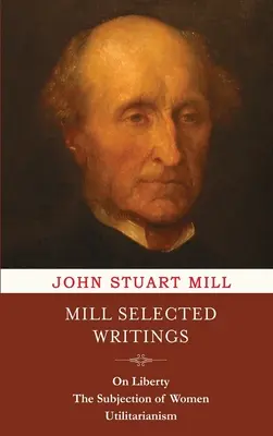 Écrits choisis de Mill : De la liberté, de l'assujettissement des femmes et de l'utilitarisme - Mill Selected Writings: On Liberty, The Subjection of Women, and Utilitarianism