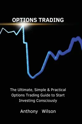 Le commerce des options : Le guide ultime, simple et pratique de la négociation d'options pour commencer à investir consciemment - Options Trading: The Ultimate, Simple & Practical Options Trading Guide to Start Investing Consciously