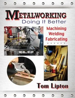 Travail des métaux : Mieux faire : Usinage, soudage, fabrication - Metalworking: Doing It Better: Machining, Welding, Fabricating