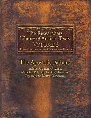 The Researchers Library of Ancient Texts, Volume 2 : The Apostolic Fathers Includes Clement of Rome, Mathetes, Polycarp, Ignatius, Barnabas, Papias, Ju - The Researchers Library of Ancient Texts, Volume 2: The Apostolic Fathers Includes Clement of Rome, Mathetes, Polycarp, Ignatius, Barnabas, Papias, Ju