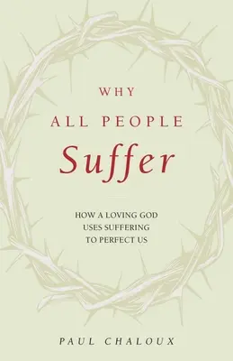 Pourquoi tout le monde souffre : Comment un Dieu aimant utilise la souffrance pour nous perfectionner - Why All People Suffer: How a Loving God Uses Suffering to Perfect Us