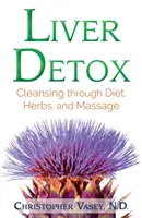 Désintoxication du foie : Le nettoyage par l'alimentation, les plantes et les massages - Liver Detox: Cleansing Through Diet, Herbs, and Massage