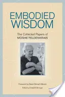 La sagesse incarnée : Le recueil des écrits de Moshe Feldenkrais - Embodied Wisdom: The Collected Papers of Moshe Feldenkrais