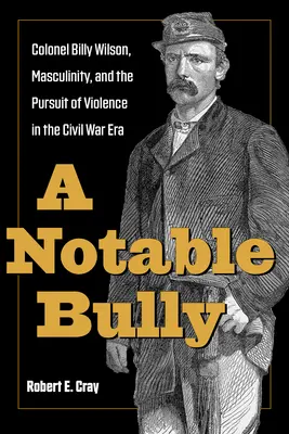 Un tyran notable : Le colonel Billy Wilson, la masculinité et la recherche de la violence à l'époque de la guerre civile - A Notable Bully: Colonel Billy Wilson, Masculinity, and the Pursuit of Violence in the Civil War Era
